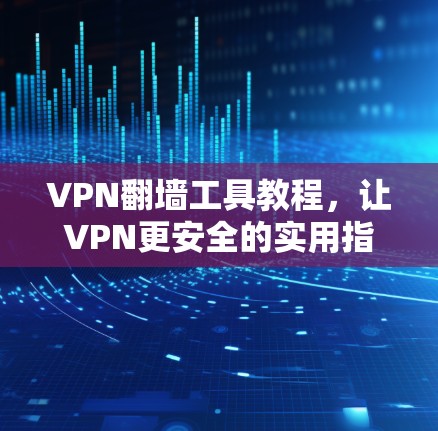 VPN翻墙工具教程，让VPN更安全的实用指南