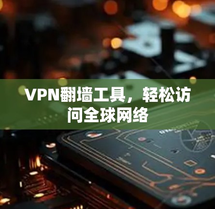 VPN翻墙工具，轻松访问全球网络