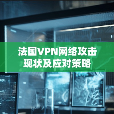 法国VPN网络攻击现状及应对策略
