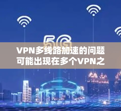 VPN多线路加速的问题可能出现在多个VPN之间,或者在同一VPN内有多个端口同时访问网站。以下是几种可能的解决方案和建议 VPN多线路加速的问题可能出现在多个VPN之间,或者在同一VPN内有多个端口同时访问网站。以下是几种可能的解决方案和建议
