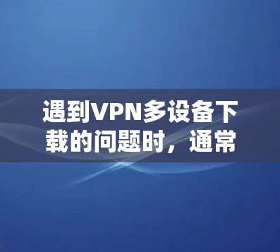 遇到VPN多设备下载的问题时,通常会涉及到如何高效管理连接、确保数据安全以及优化下载速度。以下是一些常见问题及解决方案 遇到VPN多设备下载的问题时,通常会涉及到如何高效管理连接、确保数据安全以及优化下载速度。以下是一些常见问题及解决方案