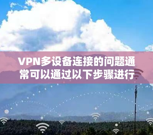 VPN多设备连接的问题通常可以通过以下步骤进行解决 VPN多设备连接的问题通常可以通过以下步骤进行解决