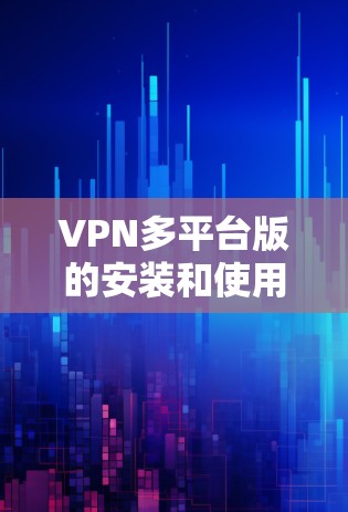 VPN多平台版的安装和使用需要遵循以下步骤和注意事项