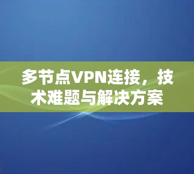 多节点VPN连接,技术难题与解决方案 多节点VPN连接,技术难题与解决方案