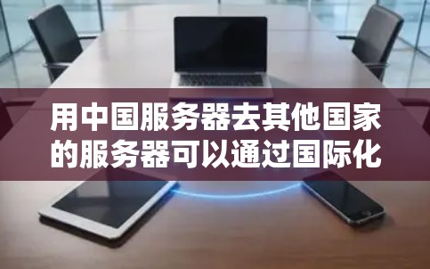 用中国服务器去其他国家的服务器可以通过国际化的VPN软件实现，具体步骤如下