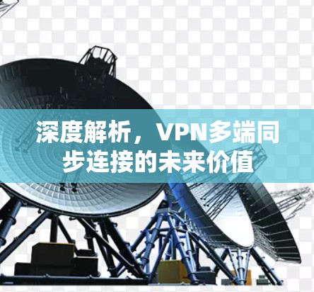 深度解析,VPN多端同步连接的未来价值 深度解析,VPN多端同步连接的未来价值