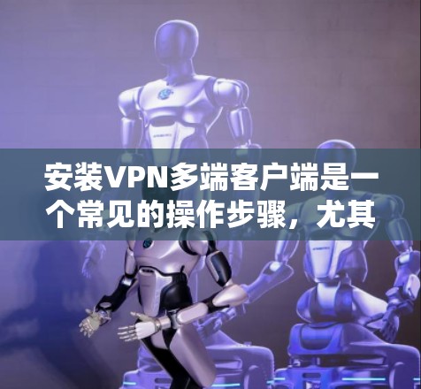 安装VPN多端客户端是一个常见的操作步骤，尤其是对于使用 InsideNet 的用户。以下是一个详细且结构化的安装指南，帮助您顺利完成安装