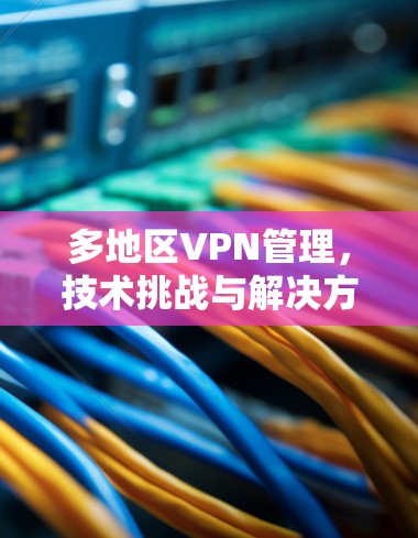多地区VPN管理，技术挑战与解决方案