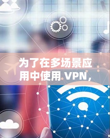 为了在多场景应用中使用 VPN,您可以按照以下步骤进行配置和管理 为了在多场景应用中使用 VPN,您可以按照以下步骤进行配置和管理