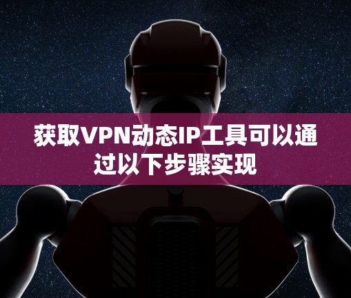 获取VPN动态IP工具可以通过以下步骤实现 获取VPN动态IP工具可以通过以下步骤实现
