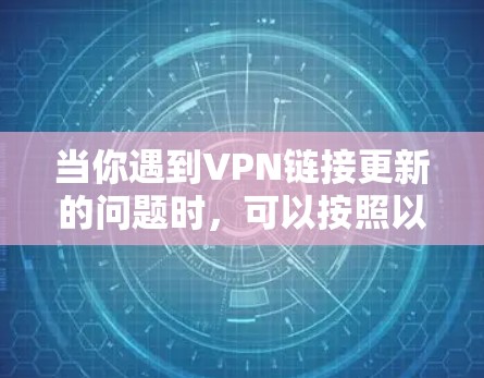 当你遇到VPN链接更新的问题时,可以按照以下步骤进行处理 当你遇到VPN链接更新的问题时,可以按照以下步骤进行处理
