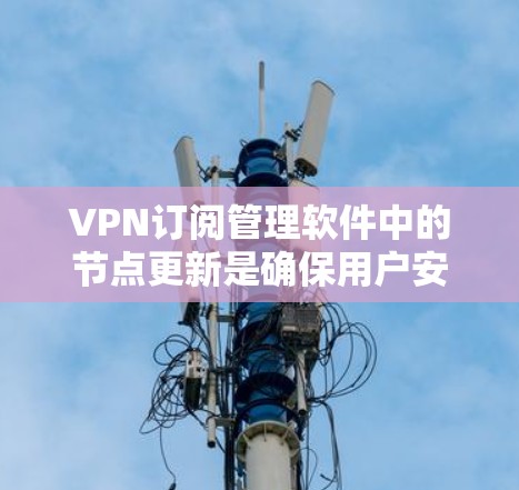 VPN订阅管理软件中的节点更新是确保用户安全的重要步骤。以下是分步骤的节点更新流程 VPN订阅管理软件中的节点更新是确保用户安全的重要步骤。以下是分步骤的节点更新流程