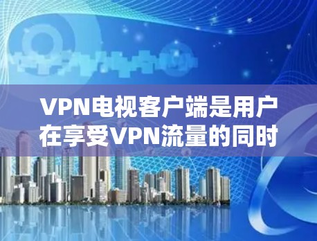 VPN电视客户端是用户在享受VPN流量的同时,也能观看或下载相关视频内容的应用程序。以下是一些主要的VPN电视客户端推荐 VPN电视客户端是用户在享受VPN流量的同时,也能观看或下载相关视频内容的应用程序。以下是一些主要的VPN电视客户端推荐