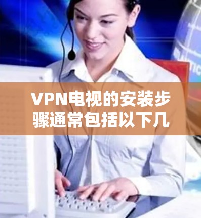 VPN电视的安装步骤通常包括以下几个步骤