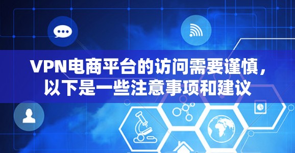 VPN电商平台的访问需要谨慎，以下是一些注意事项和建议