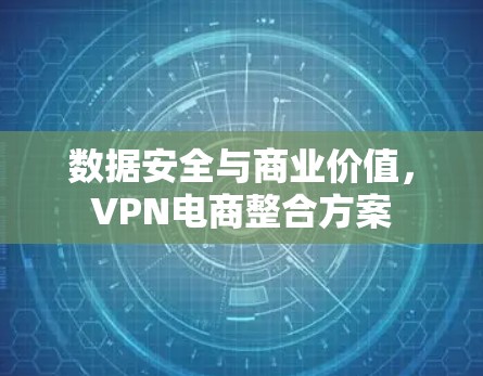 数据安全与商业价值，VPN电商整合方案