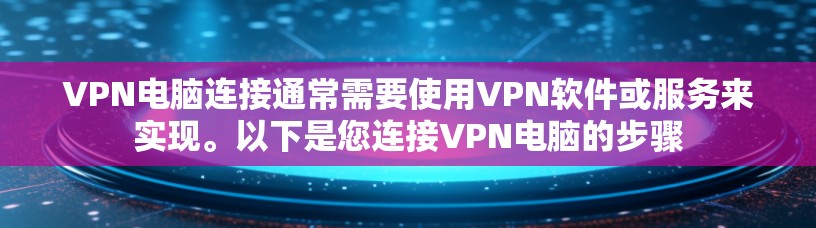 VPN电脑连接通常需要使用VPN软件或服务来实现。以下是您连接VPN电脑的步骤 VPN电脑连接通常需要使用VPN软件或服务来实现。以下是您连接VPN电脑的步骤