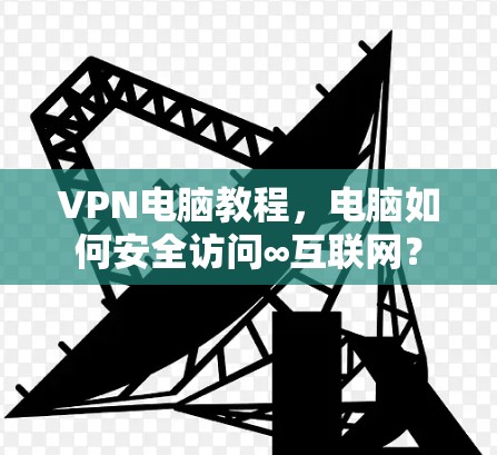 VPN电脑教程,电脑如何安全访问∞互联网? VPN电脑教程,电脑如何安全访问∞互联网?