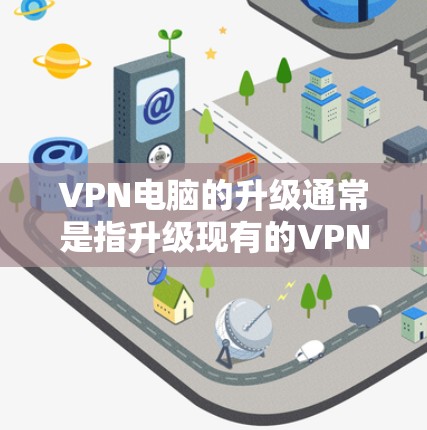 VPN电脑的升级通常是指升级现有的VPN软件或硬件设备。以下是一些可能涉及的步骤和注意事项 VPN电脑的升级通常是指升级现有的VPN软件或硬件设备。以下是一些可能涉及的步骤和注意事项