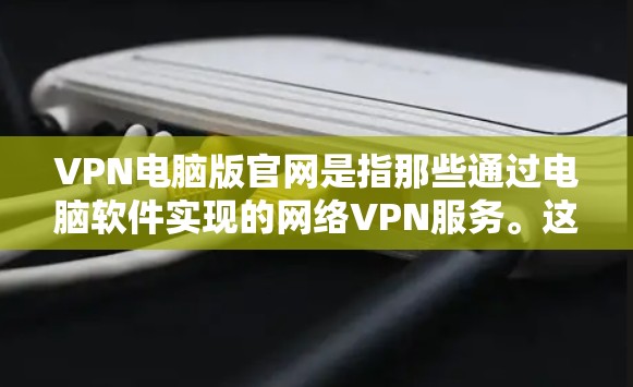 VPN电脑版官网是指那些通过电脑软件实现的网络VPN服务。这些网站通常使用加密技术,如VPN、WEP、WPA2等,保护用户的网络数据安全。以下是几种常见的VPN电脑版官网 VPN电脑版官网是指那些通过电脑软件实现的网络VPN服务。这些网站通常使用加密技术,如VPN、WEP、WPA2等,保护用户的网络数据安全。以下是几种常见的VPN电脑版官网