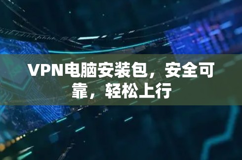 VPN电脑安装包,安全可靠,轻松上行 VPN电脑安装包,安全可靠,轻松上行