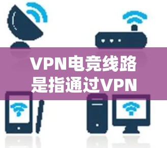 VPN电竞线路是指通过VPN连接电竞相关的视频平台或服务，提供电竞比赛、比赛内容、直播、观看比赛等服务的网络连接。以下是几个主要的VPN电竞线路