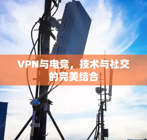 VPN与电竞，技术与社交的完美结合