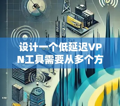 设计一个低延迟VPN工具需要从多个方面入手，以确保用户体验良好。以下是一个系统化的步骤指南