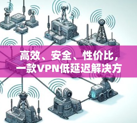 高效、安全、性价比,一款VPN低延迟解决方案 高效、安全、性价比,一款VPN低延迟解决方案