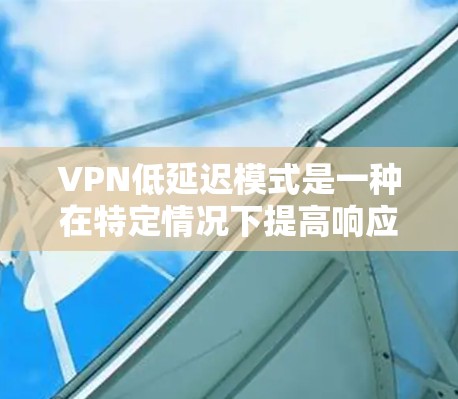 VPN低延迟模式是一种在特定情况下提高响应速度的技术,通常用于处理大量请求或实时应用,以减少对用户延迟的影响。以下是关于VPN低延迟模式的详细分析和建议 VPN低延迟模式是一种在特定情况下提高响应速度的技术,通常用于处理大量请求或实时应用,以减少对用户延迟的影响。以下是关于VPN低延迟模式的详细分析和建议