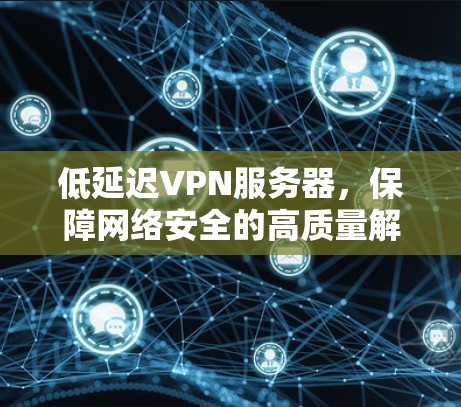 低延迟VPN服务器,保障网络安全的高质量解决方案 低延迟VPN服务器,保障网络安全的高质量解决方案