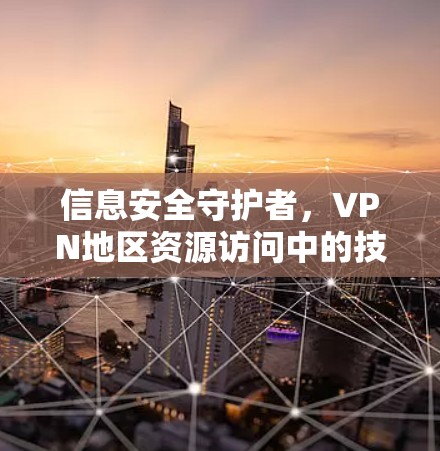 信息安全守护者,VPN地区资源访问中的技术挑战与防范策略 信息安全守护者,VPN地区资源访问中的技术挑战与防范策略