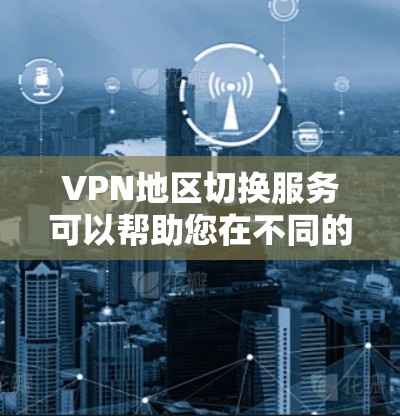 VPN地区切换服务可以帮助您在不同的地区流畅地使用VPN服务，尤其是在需要切换时，确保安全性和隐私性。以下是关于 VPN 地区切换的一些关键信息和建议