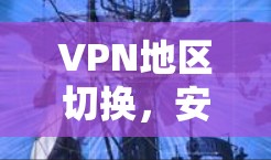 VPN地区切换，安全与便捷的智慧选择