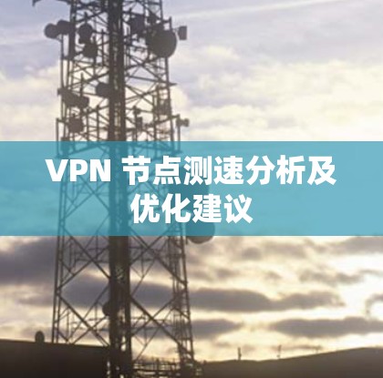 VPN 节点测速分析及优化建议 VPN 节点测速分析及优化建议