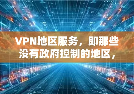 VPN地区服务，即那些没有政府控制的地区，如中国的西藏、新疆、台湾地区和香港地区，尽管经济和资源有限，但仍有一些合法的VPN服务。以下是对这些地区VPN服务的详细分析