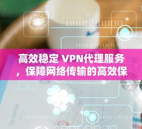 高效稳定 VPN代理服务,保障网络传输的高效保障 高效稳定 VPN代理服务,保障网络传输的高效保障