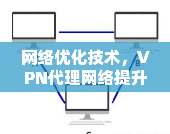网络优化技术,VPN代理网络提升效率与安全性 网络优化技术,VPN代理网络提升效率与安全性