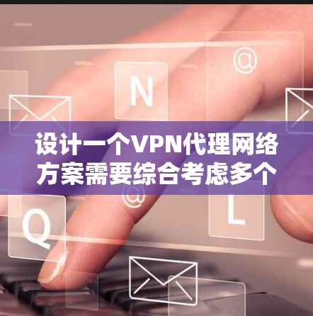 设计一个VPN代理网络方案需要综合考虑多个因素，从技术到管理，从安全到扩展，都需要进行全面考虑。以下是一个详细的步骤指南，帮助你设计一个高效、可靠的VPN代理网络方案