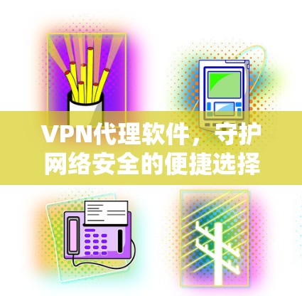VPN代理软件,守护网络安全的便捷选择 VPN代理软件,守护网络安全的便捷选择
