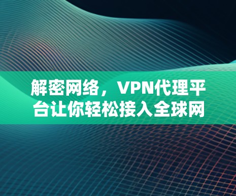 解密网络,VPN代理平台让你轻松接入全球网络 解密网络,VPN代理平台让你轻松接入全球网络