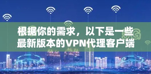 根据你的需求,以下是一些最新版本的VPN代理客户端及其特点 根据你的需求,以下是一些最新版本的VPN代理客户端及其特点