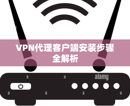 VPN代理客户端安装步骤全解析 VPN代理客户端安装步骤全解析