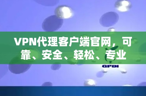 VPN代理客户端官网,可靠、安全、轻松、专业的选择 VPN代理客户端官网,可靠、安全、轻松、专业的选择