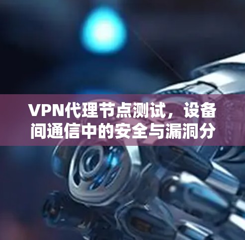 VPN代理节点测试,设备间通信中的安全与漏洞分析 VPN代理节点测试,设备间通信中的安全与漏洞分析