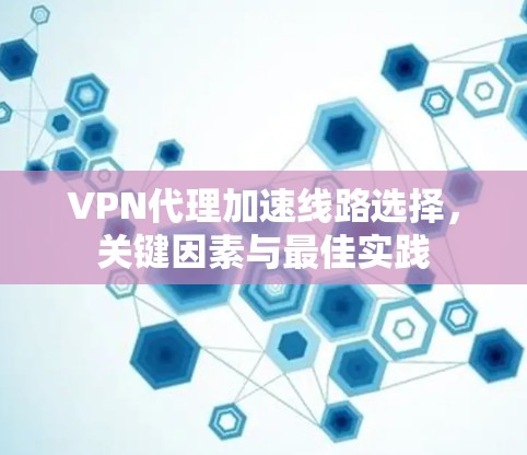 VPN代理加速线路选择,关键因素与最佳实践 VPN代理加速线路选择,关键因素与最佳实践