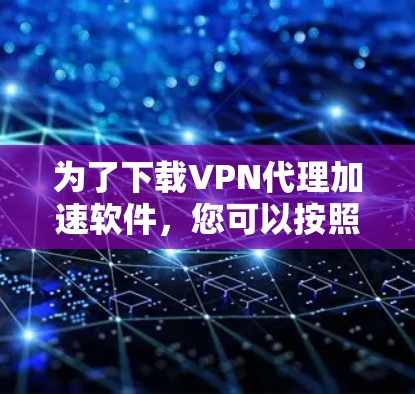 为了下载VPN代理加速软件,您可以按照以下步骤进行 为了下载VPN代理加速软件,您可以按照以下步骤进行