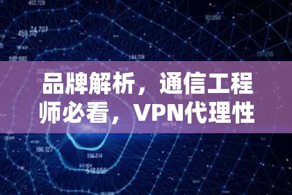 品牌解析,通信工程师必看,VPN代理性能优化指南 品牌解析,通信工程师必看,VPN代理性能优化指南