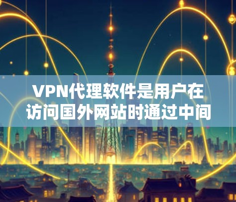 VPN代理软件是用户在访问国外网站时通过中间服务器加速和保护数据的工具。以下是对VPN代理软件的详细总结，帮助用户更好地理解其功能和选择