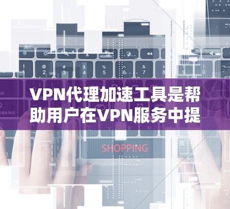 VPN代理加速工具是帮助用户在VPN服务中提高数据传输速度、减少延迟和网络使用时间的重要工具。以下是一些常见的VPN代理加速工具及其特点